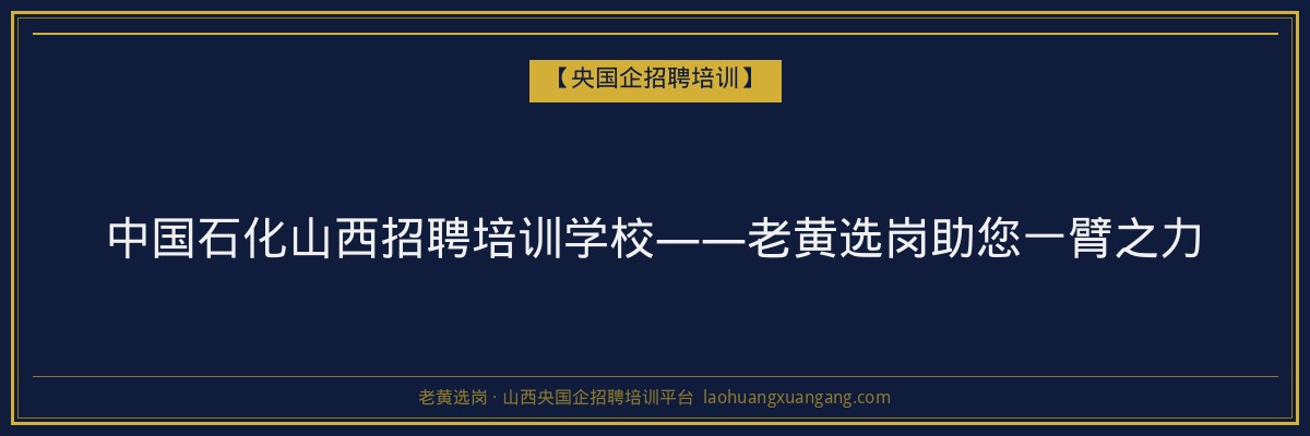 中国石化山西招聘培训学校——老黄选岗助您一臂之力 - 老黄选岗