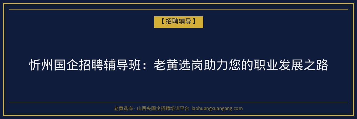 忻州国企招聘辅导班：老黄选岗助力您的职业发展之路 - 老黄选岗