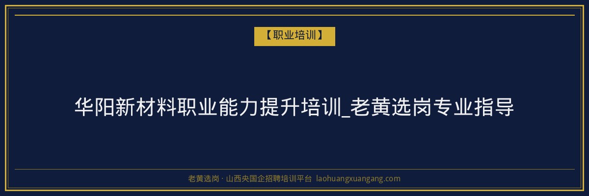 华阳新材料职业能力提升培训_老黄选岗专业指导 - 老黄选岗