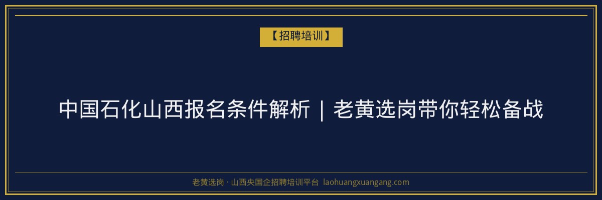 中国石化山西报名条件解析 | 老黄选岗带你轻松备战 - 老黄选岗