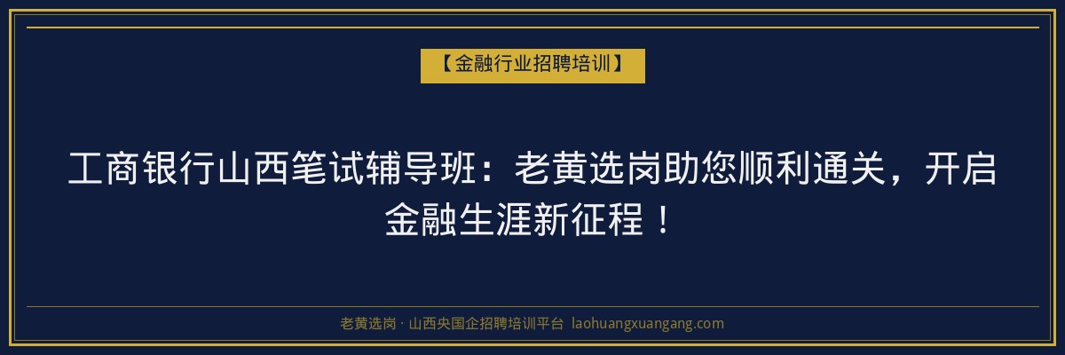 工商银行山西笔试辅导班:老黄选岗助您顺利通关,开启金融生涯新征程! - 老黄选岗