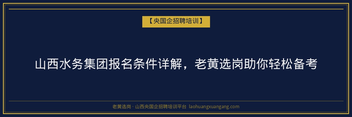 山西水务集团报名条件详解，老黄选岗助你轻松备考 - 老黄选岗