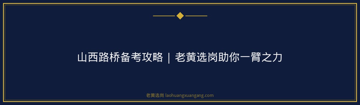 山西路桥备考攻略 | 老黄选岗助你一臂之力 - 要点