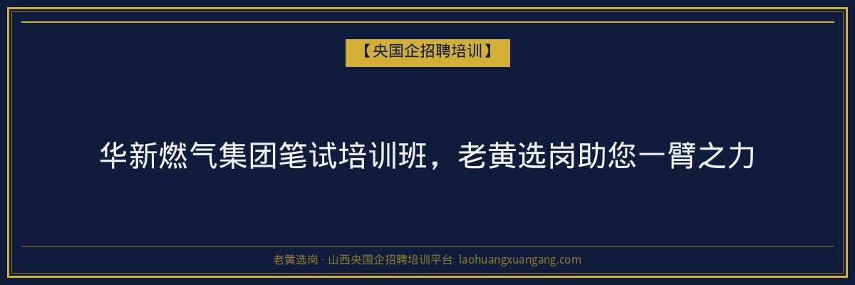 华新燃气集团笔试培训班，老黄选岗助您一臂之力 - 老黄选岗