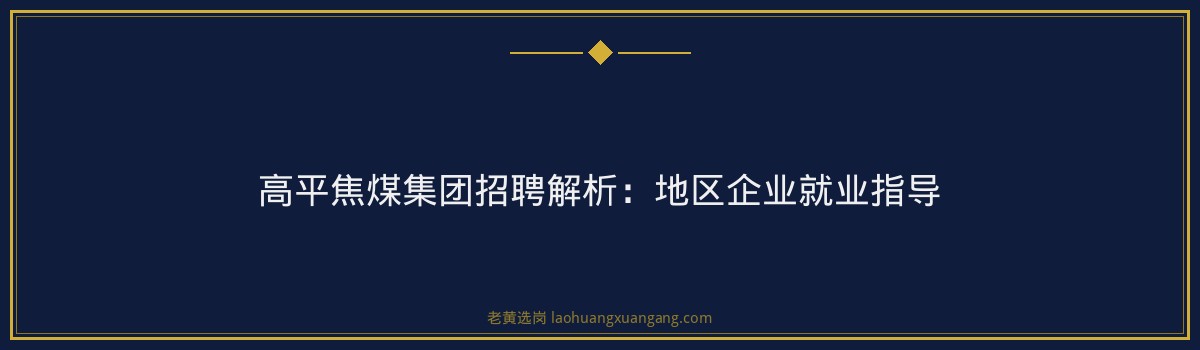 高平焦煤集团招聘解析:地区企业就业指导 - 要点