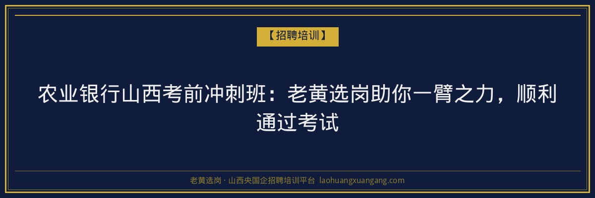 农业银行山西考前冲刺班：老黄选岗助你一臂之力，顺利通过考试 - 老黄选岗