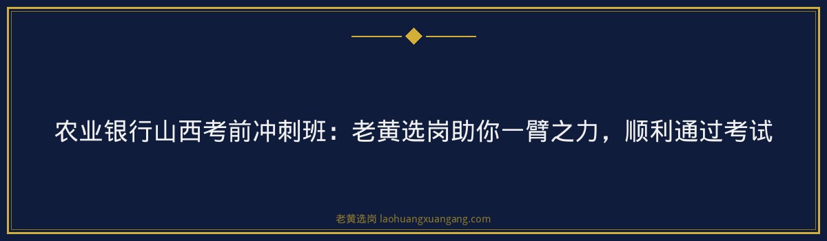 农业银行山西考前冲刺班：老黄选岗助你一臂之力，顺利通过考试 - 要点