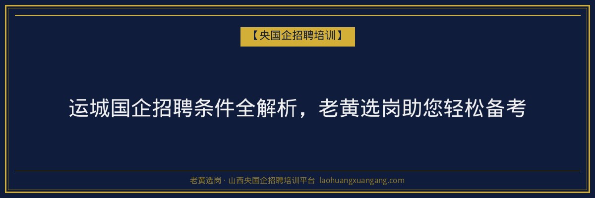 运城国企招聘条件全解析，老黄选岗助您轻松备考 - 老黄选岗