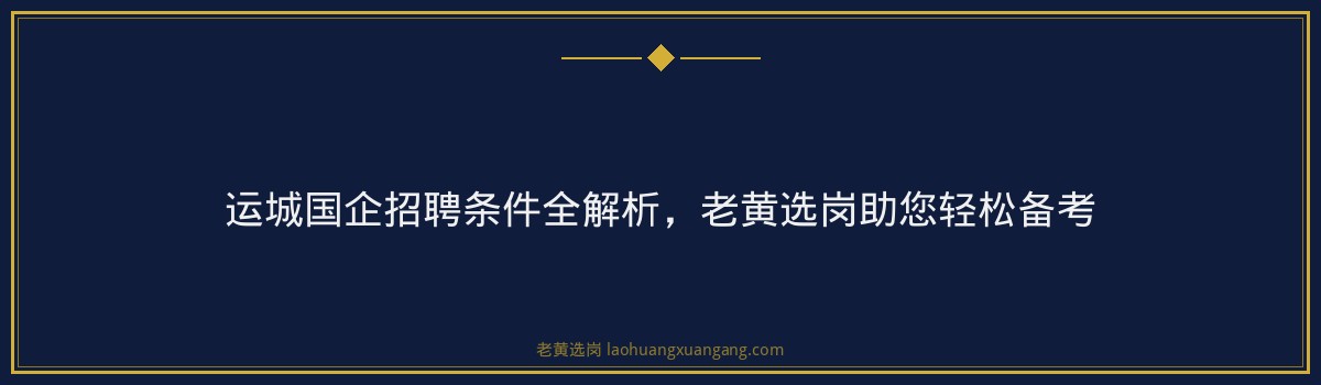运城国企招聘条件全解析，老黄选岗助您轻松备考 - 要点