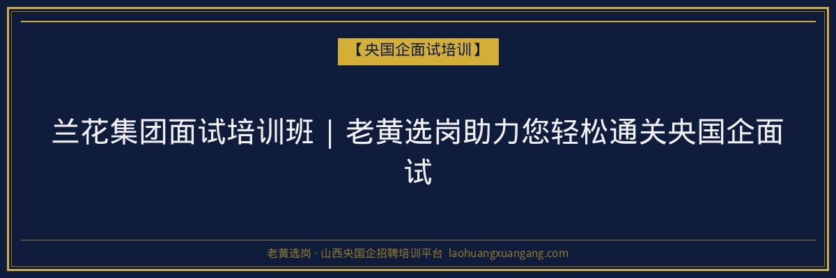 兰花集团面试培训班 | 老黄选岗助力您轻松通关央国企面试 - 老黄选岗