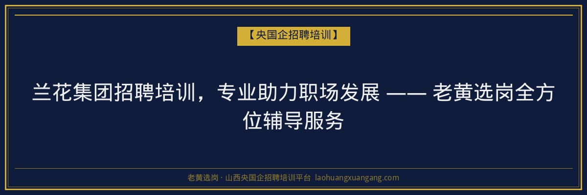 兰花集团招聘培训,专业助力职场发展 —— 老黄选岗全方位辅导服务 - 老黄选岗
