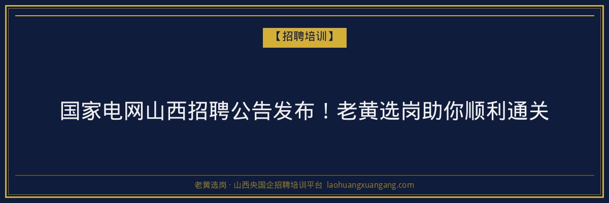 国家电网山西招聘公告发布！老黄选岗助你顺利通关 - 老黄选岗