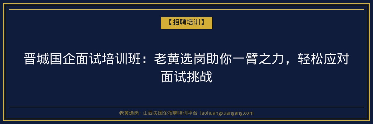 晋城国企面试培训班:老黄选岗助你一臂之力,轻松应对面试挑战 - 老黄选岗