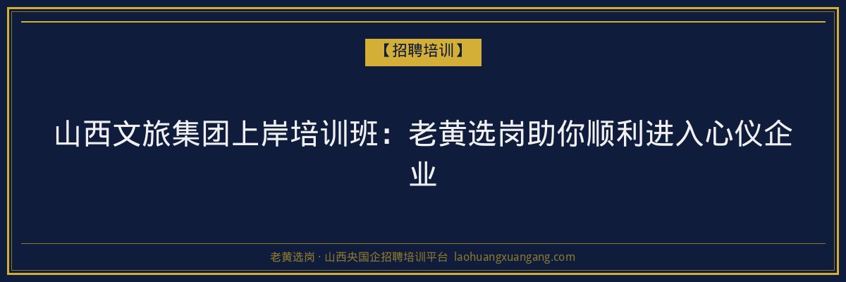 山西文旅集团上岸培训班:老黄选岗助你顺利进入心仪企业 - 老黄选岗