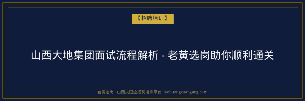 山西大地集团面试流程解析 - 老黄选岗助你顺利通关 - 老黄选岗