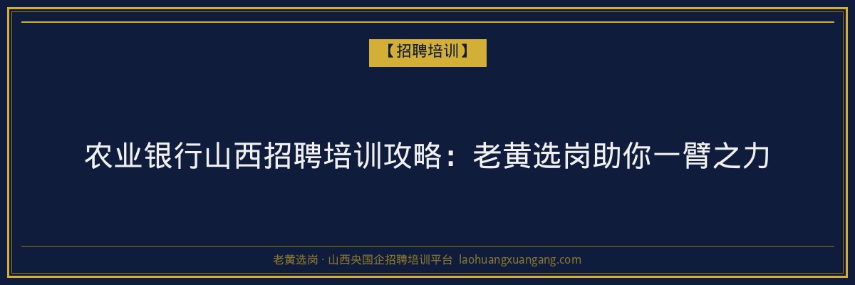 农业银行山西招聘培训攻略：老黄选岗助你一臂之力 - 老黄选岗