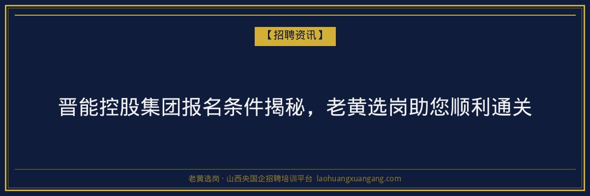 晋能控股集团报名条件揭秘，老黄选岗助您顺利通关 - 老黄选岗