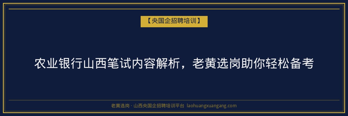 农业银行山西笔试内容解析,老黄选岗助你轻松备考 - 老黄选岗