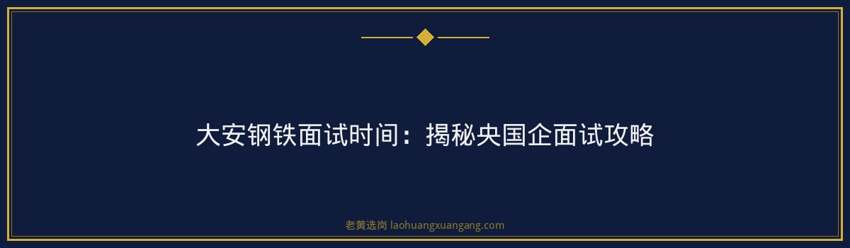 大安钢铁面试时间:揭秘央国企面试攻略 - 要点