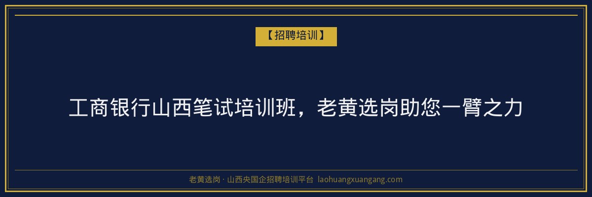 工商银行山西笔试培训班，老黄选岗助您一臂之力 - 老黄选岗