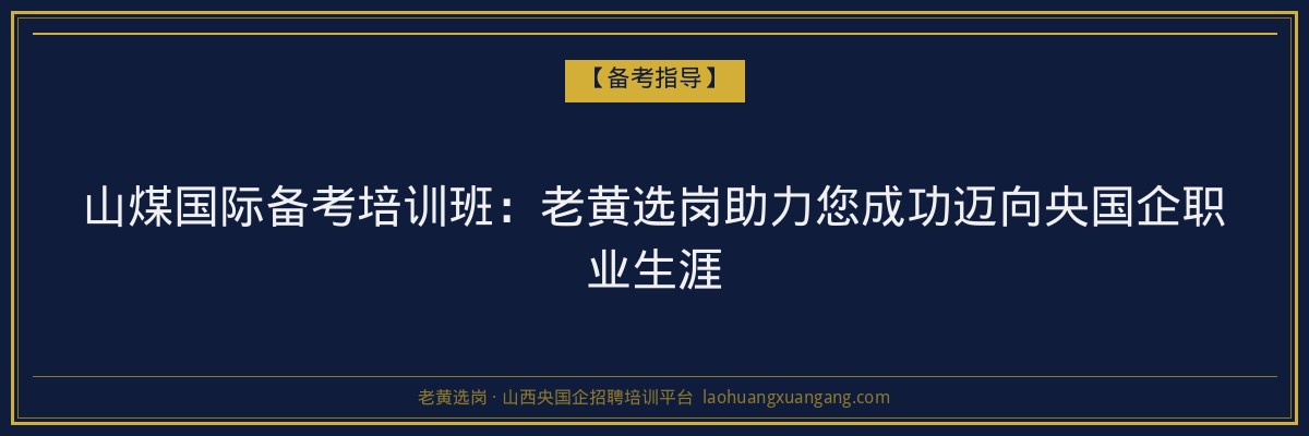 山煤国际备考培训班:老黄选岗助力您成功迈向央国企职业生涯 - 老黄选岗