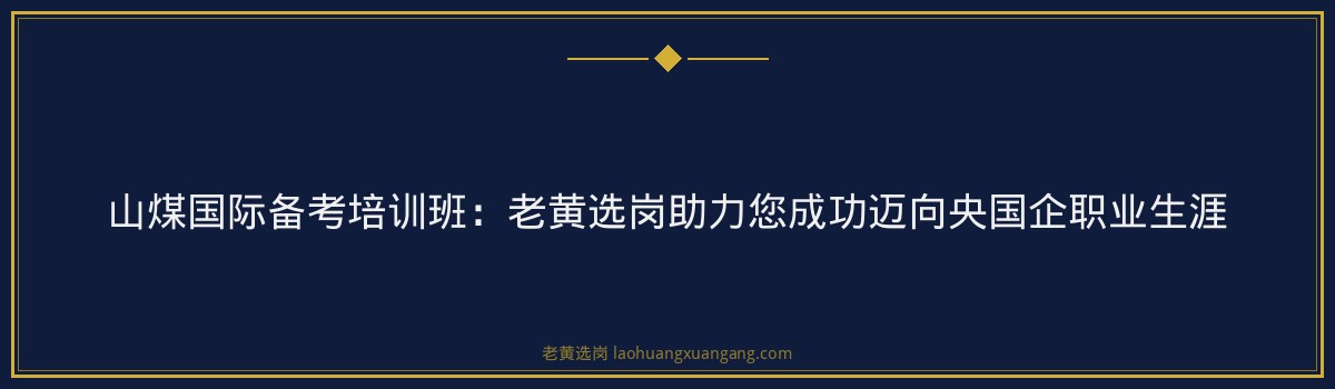 山煤国际备考培训班:老黄选岗助力您成功迈向央国企职业生涯 - 要点