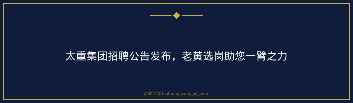 太重集团招聘公告发布,老黄选岗助您一臂之力 - 要点