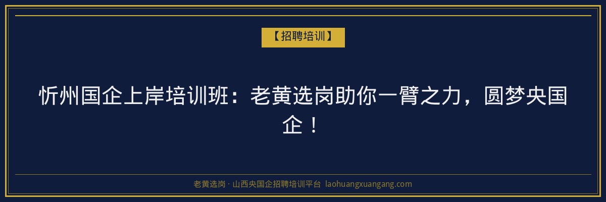 忻州国企上岸培训班:老黄选岗助你一臂之力,圆梦央国企! - 老黄选岗