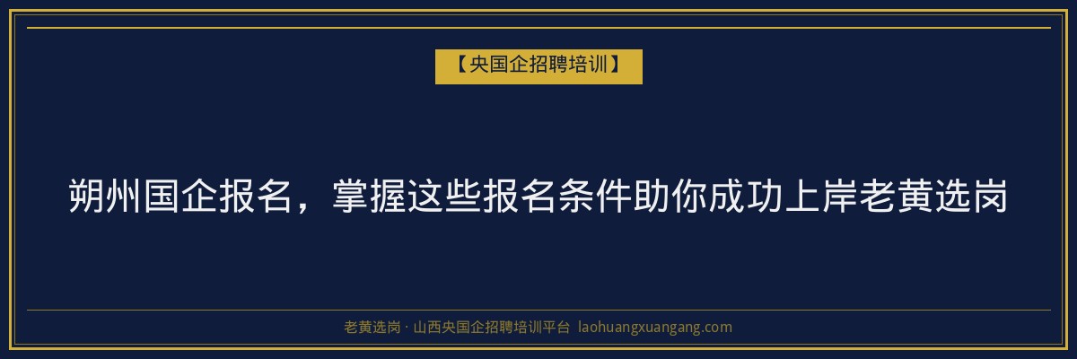 朔州国企报名，掌握这些报名条件助你成功上岸老黄选岗 - 老黄选岗
