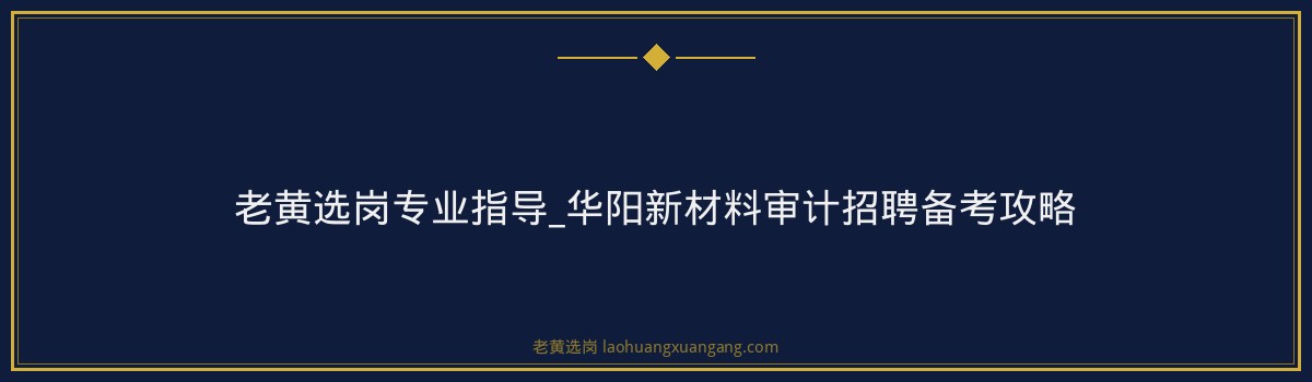 老黄选岗专业指导_华阳新材料审计招聘备考攻略 - 要点