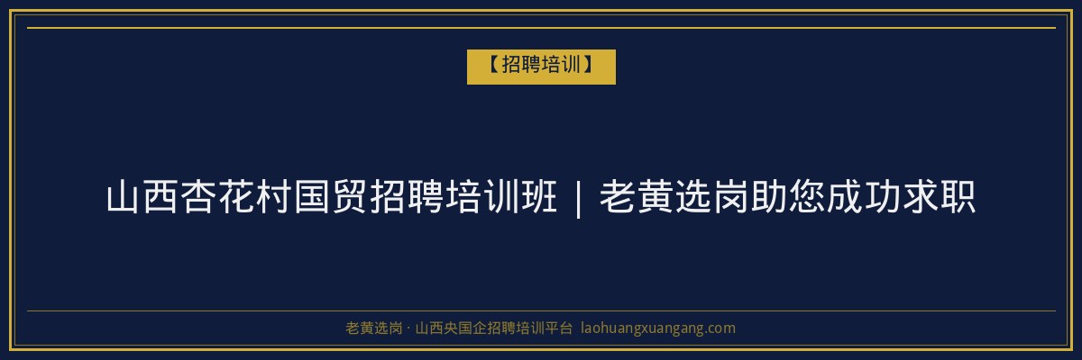 山西杏花村国贸招聘培训班 | 老黄选岗助您成功求职 - 老黄选岗