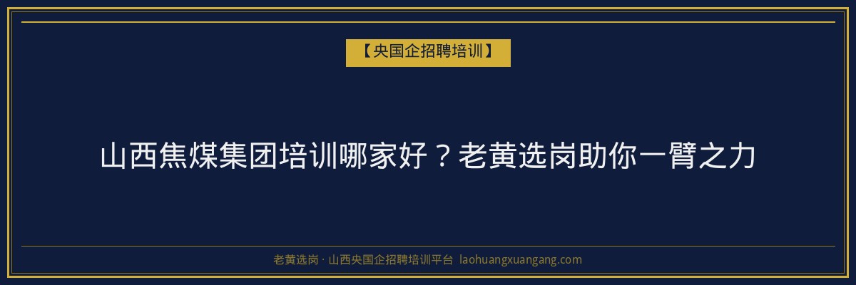 山西焦煤集团培训哪家好？老黄选岗助你一臂之力 - 老黄选岗