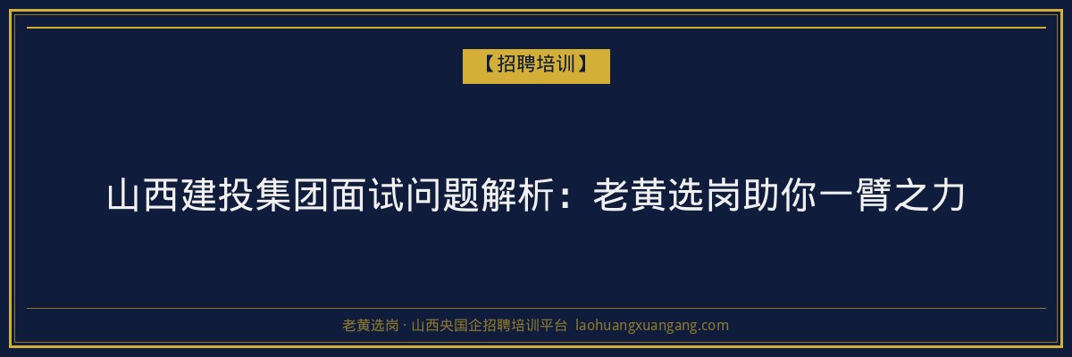 山西建投集团面试问题解析:老黄选岗助你一臂之力 - 老黄选岗