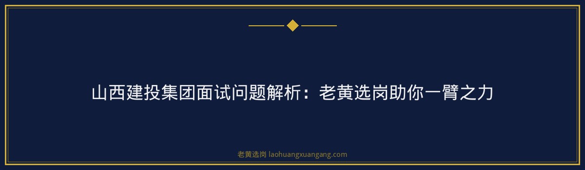 山西建投集团面试问题解析:老黄选岗助你一臂之力 - 要点