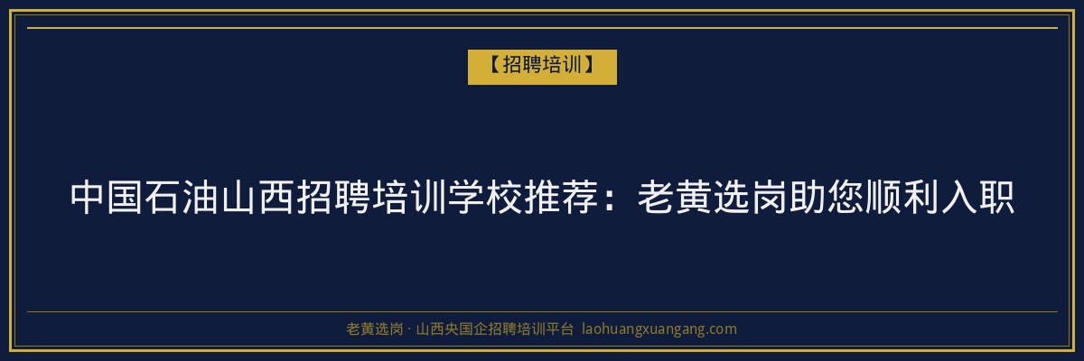 中国石油山西招聘培训学校推荐：老黄选岗助您顺利入职 - 老黄选岗