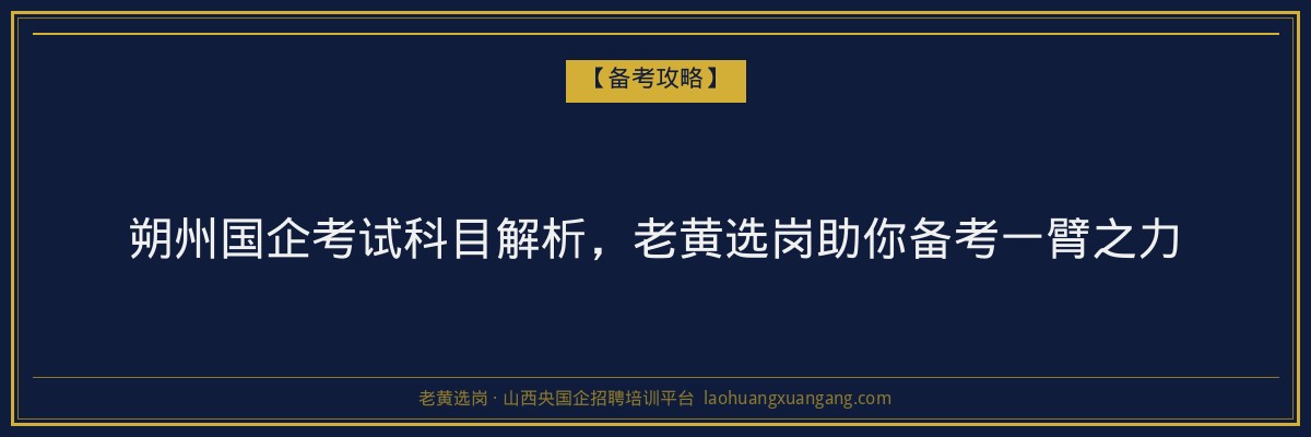 朔州国企考试科目解析，老黄选岗助你备考一臂之力 - 老黄选岗