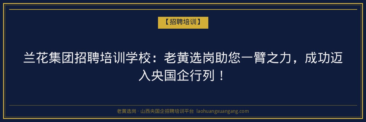 兰花集团招聘培训学校：老黄选岗助您一臂之力，成功迈入央国企行列！ - 老黄选岗