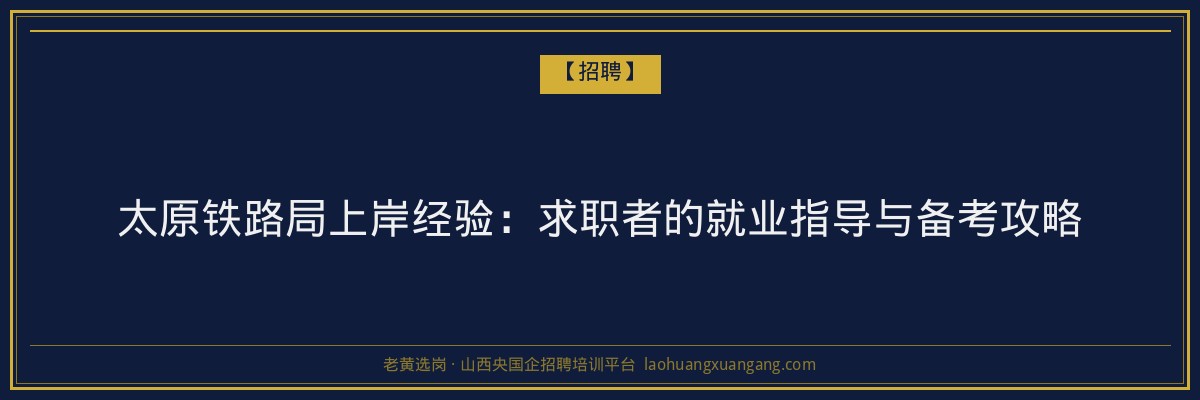 太原铁路局上岸经验:求职者的就业指导与备考攻略 - 老黄选岗
