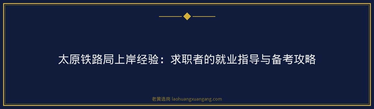 太原铁路局上岸经验:求职者的就业指导与备考攻略 - 要点