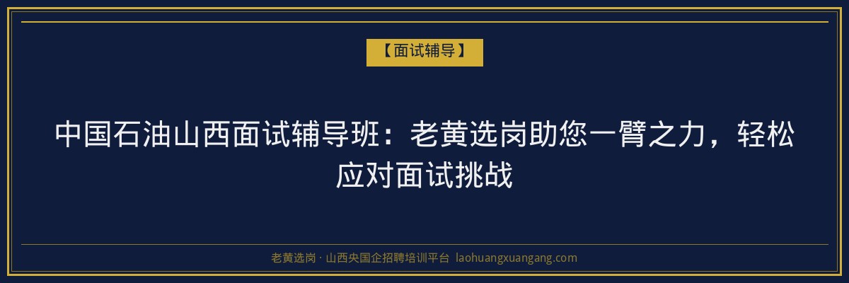 中国石油山西面试辅导班:老黄选岗助您一臂之力,轻松应对面试挑战 - 老黄选岗
