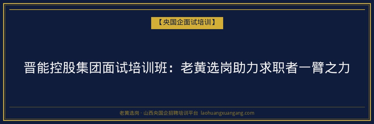 晋能控股集团面试培训班:老黄选岗助力求职者一臂之力 - 老黄选岗