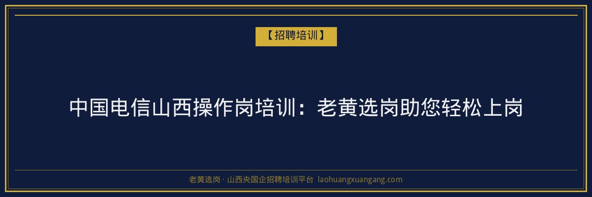中国电信山西操作岗培训：老黄选岗助您轻松上岗 - 老黄选岗
