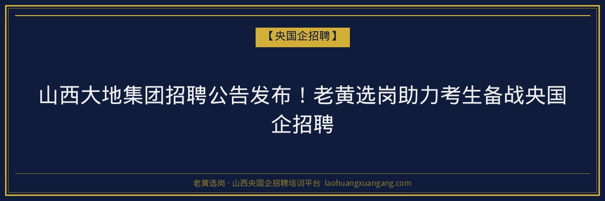 山西大地集团招聘公告发布！老黄选岗助力考生备战央国企招聘 - 老黄选岗