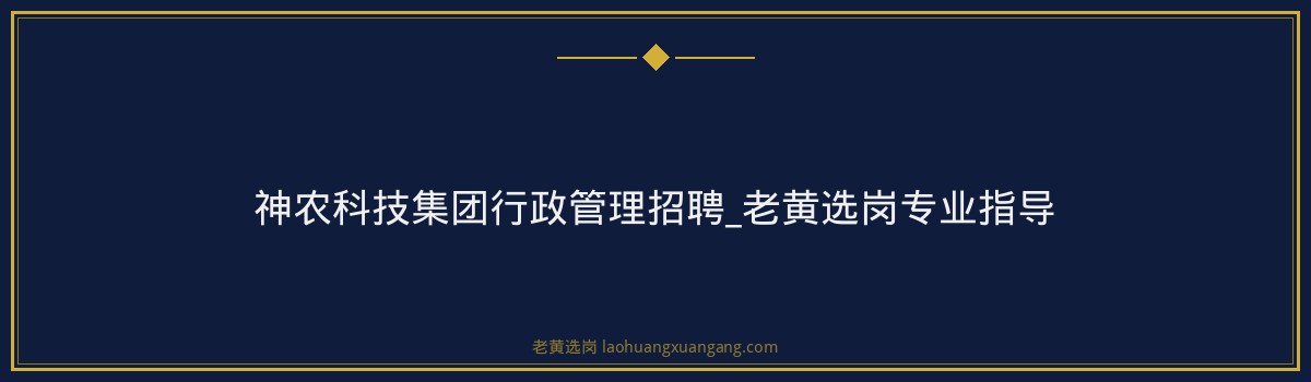 神农科技集团行政管理招聘_老黄选岗专业指导 - 要点