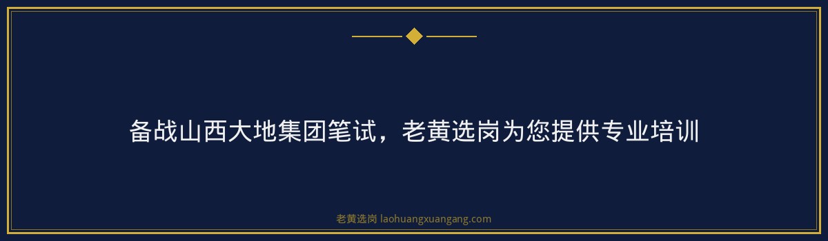 备战山西大地集团笔试，老黄选岗为您提供专业培训 - 要点