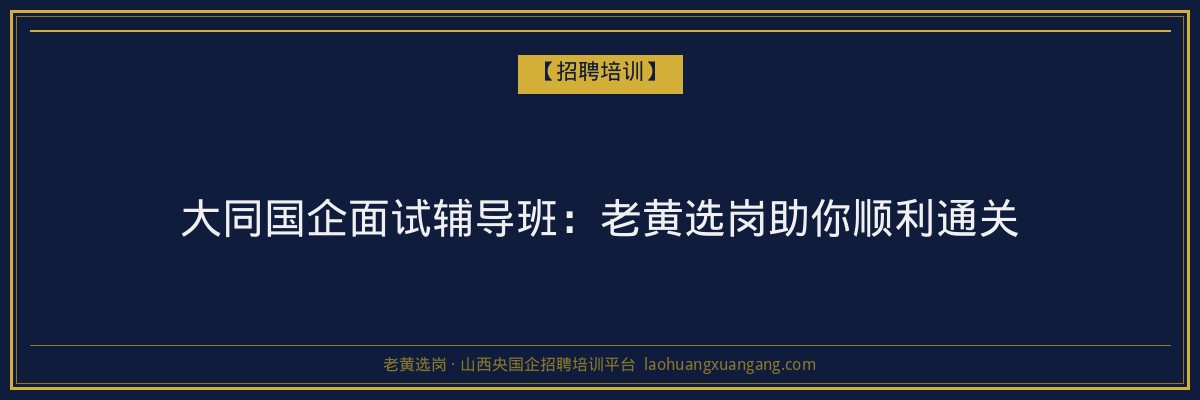 大同国企面试辅导班：老黄选岗助你顺利通关 - 老黄选岗