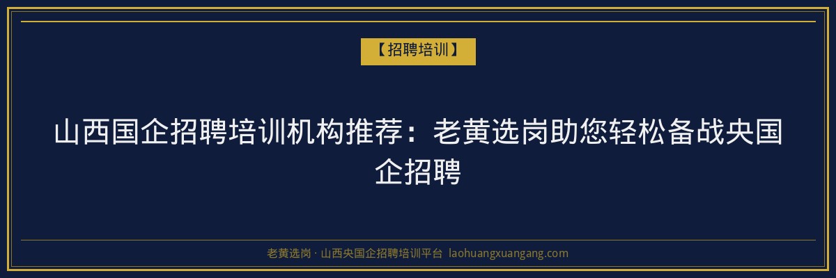 山西国企招聘培训机构推荐：老黄选岗助您轻松备战央国企招聘 - 老黄选岗