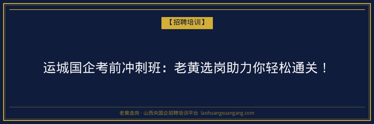 运城国企考前冲刺班：老黄选岗助力你轻松通关！ - 老黄选岗
