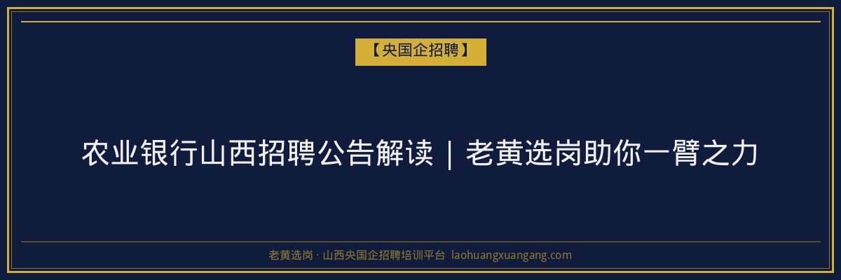 农业银行山西招聘公告解读 | 老黄选岗助你一臂之力 - 老黄选岗