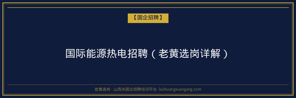 国际能源热电招聘（老黄选岗详解） - 老黄选岗